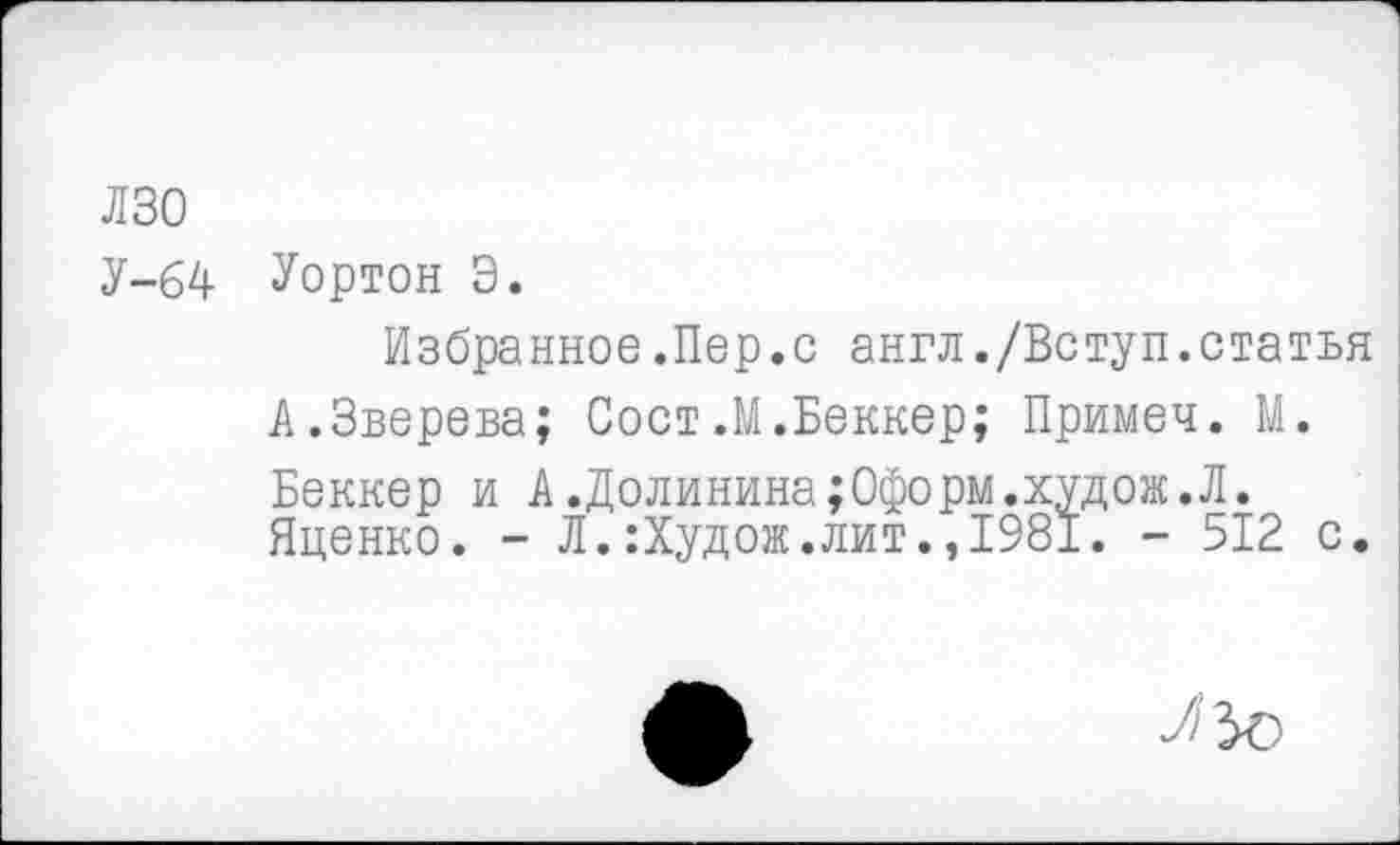 ﻿лзо
У-64 Уортон Э.
Избранное.Пер.с англ./Вступ.статья А.Зверева; Сост.М.Беккер; Примеч. М. Беккер и А.Долинина;0форм.худож.Л. Яценко. - Л.:Худож.лит.,1981. - 512 с.